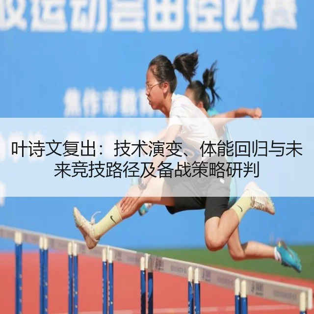 叶诗文复出:技术演变、体能回归与未来竞技路径及备战策略研判